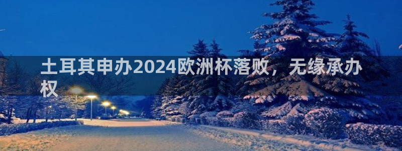 欧洲杯下赌注平台|土耳其申办2024欧洲杯落败，无缘承办
权