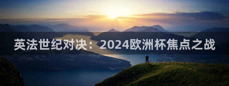 买足球平台哪个比较好|英法世纪对决：2024欧洲杯焦点之战