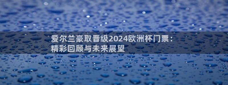 欧洲杯官网|爱尔兰豪取晋级2024欧洲杯门票：
精彩回顾与未来展望