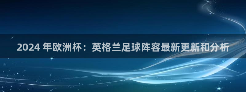 2024欧洲杯竞猜网址|2024 年欧洲杯：英格兰足球阵容最新更新和分析